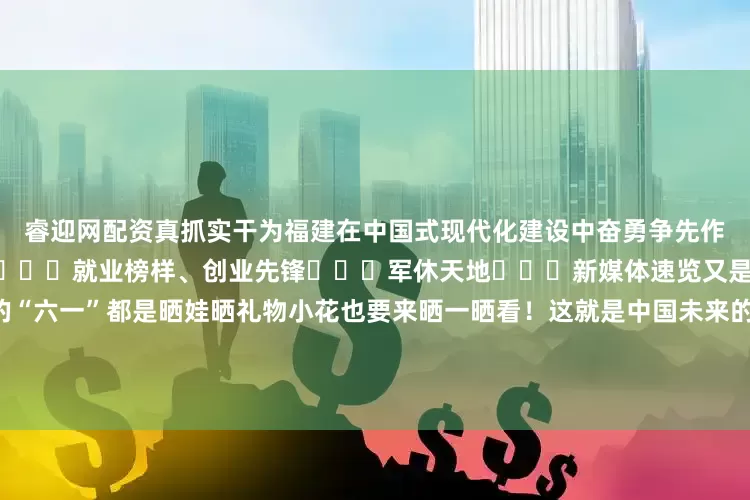 睿迎网配资真抓实干为福建在中国式现代化建设中奋勇争先作出更大贡献►►►一线思考►►►就业榜样、创业先锋►►►军休天地►►►新媒体速览又是一年“六一”儿童节别人的“六一”都是晒娃晒礼物小花也要来晒一晒看！这就是中国未来的“小星星”~~►►►老兵故事►►►老兵正能量►►►一线风采►►►情暖老兵►►►学刊用刊发布于：北京市