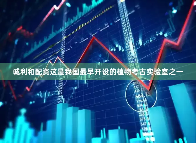 诚利和配资这是我国最早开设的植物考古实验室之一