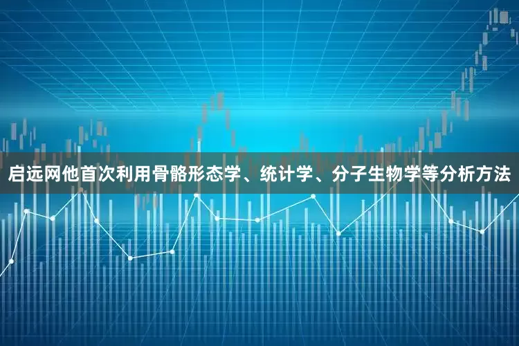 启远网他首次利用骨骼形态学、统计学、分子生物学等分析方法