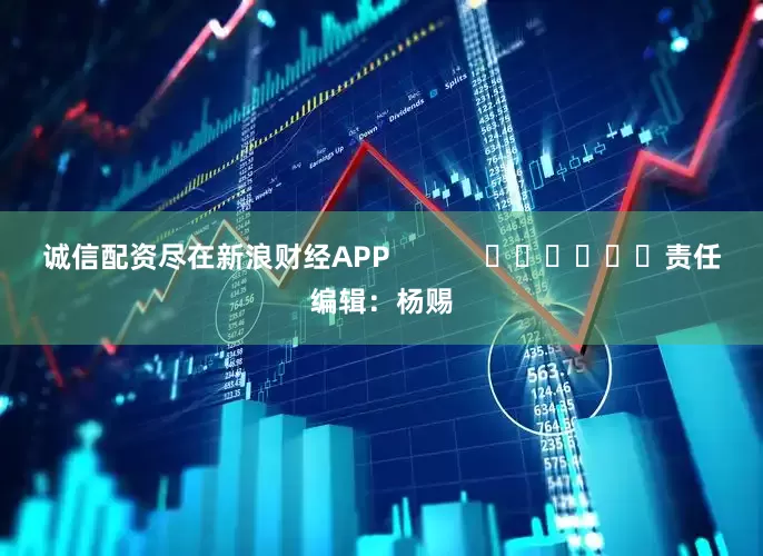 诚信配资尽在新浪财经APP            						责任编辑：杨赐
