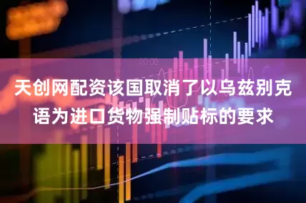 天创网配资该国取消了以乌兹别克语为进口货物强制贴标的要求