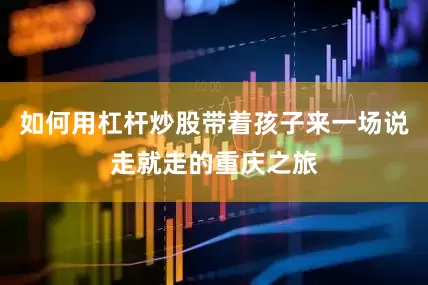 如何用杠杆炒股带着孩子来一场说走就走的重庆之旅