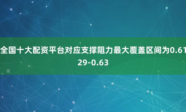 全国十大配资平台对应支撑阻力最大覆盖区间为0.6129-0.63