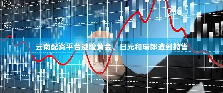 云南配资平台避险黄金、日元和瑞郎遭到抛售