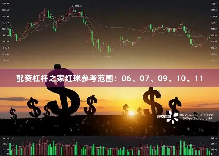 配资杠杆之家红球参考范围：06、07、09、10、11