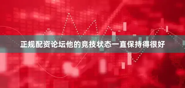 正规配资论坛他的竞技状态一直保持得很好