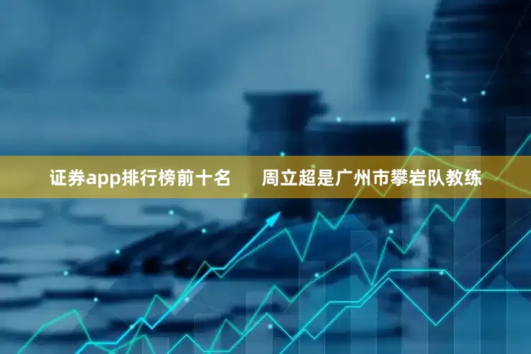 证券app排行榜前十名      周立超是广州市攀岩队教练