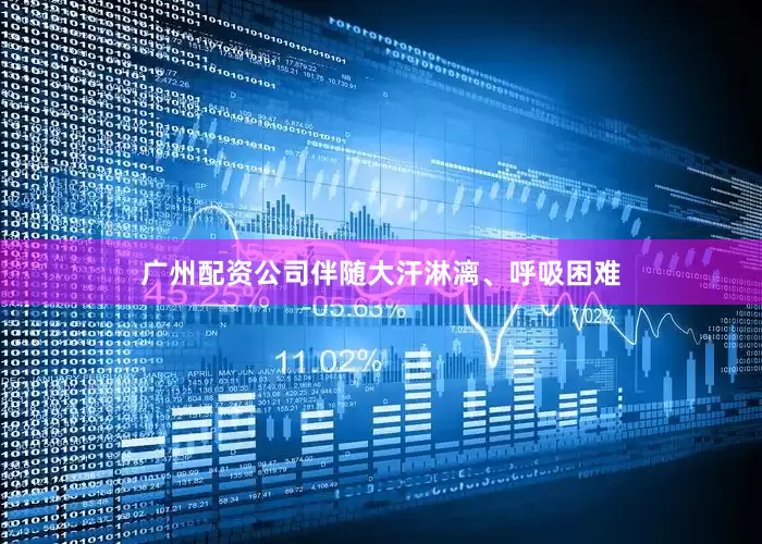 广州配资公司伴随大汗淋漓、呼吸困难