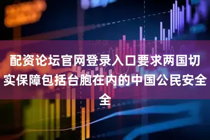 配资论坛官网登录入口要求两国切实保障包括台胞在内的中国公民安全