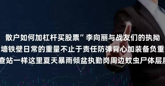 散户如何加杠杆买股票”李向丽与战友们的执拗筑起了云南北大门的铜墙铁壁日常的重量不止于责任防弹背心加装备负重七八公斤和大多数检查站一样这里夏天暴雨倾盆执勤岗周边蚊虫尸体层层堆积成“小山丘”冬日寒风如刀金属装备冻成冰甲在李向丽的小腿上还有被飞蚁反复咬伤的明显伤痕而轰鸣的车流昼夜不息长期噪音已损伤了她的听力战友们劝她调离她却说：“我的脸必须露出来就是要让所有人知道守护云南北大门的女人长什么样！”这张脸是