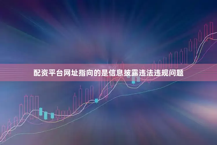 配资平台网址指向的是信息披露违法违规问题