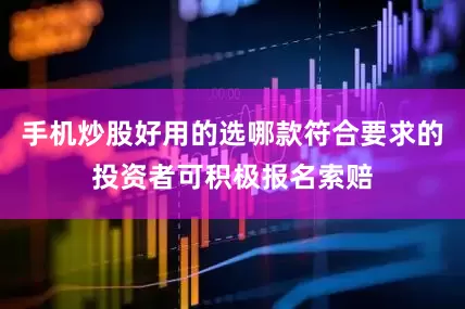 手机炒股好用的选哪款符合要求的投资者可积极报名索赔