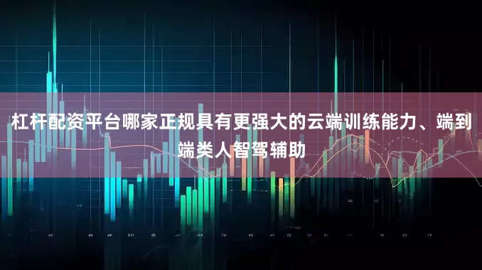 杠杆配资平台哪家正规具有更强大的云端训练能力、端到端类人智驾辅助