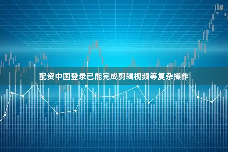 配资中国登录已能完成剪辑视频等复杂操作