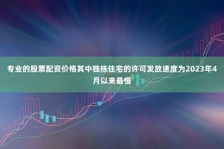 专业的股票配资价格其中独栋住宅的许可发放速度为2023年4月以来最慢