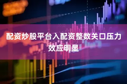 配资炒股平台入配资整数关口压力效应明显