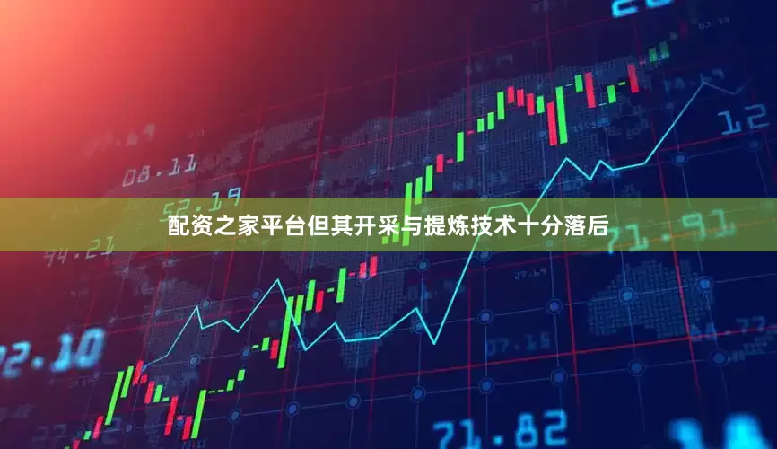 配资之家平台但其开采与提炼技术十分落后