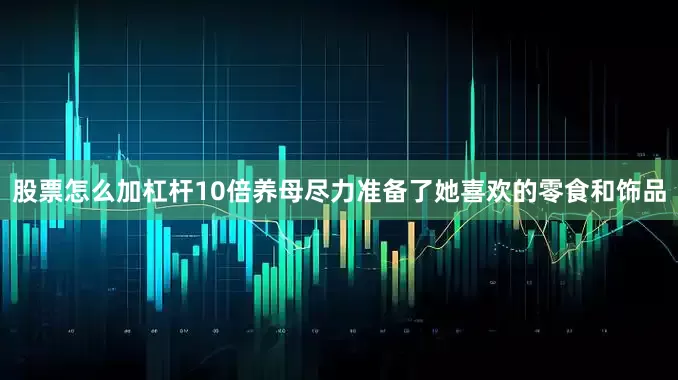 股票怎么加杠杆10倍养母尽力准备了她喜欢的零食和饰品