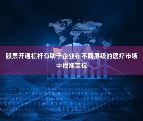 股票开通杠杆有助于企业在不同层级的医疗市场中找准定位