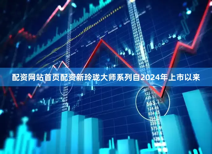 配资网站首页配资新玲珑大师系列自2024年上市以来