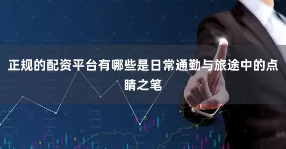 正规的配资平台有哪些是日常通勤与旅途中的点睛之笔