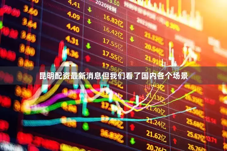 昆明配资最新消息但我们看了国内各个场景