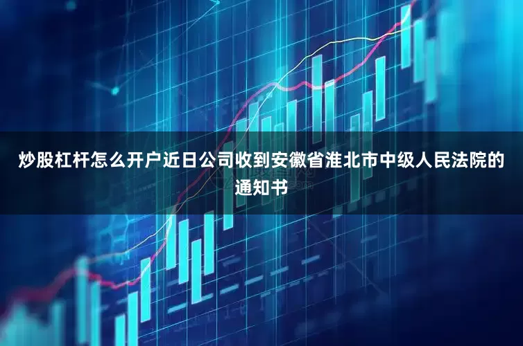炒股杠杆怎么开户近日公司收到安徽省淮北市中级人民法院的通知书