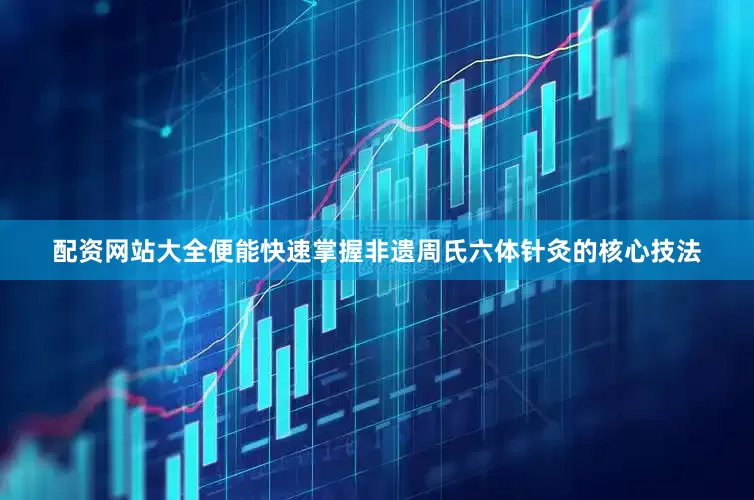 配资网站大全便能快速掌握非遗周氏六体针灸的核心技法