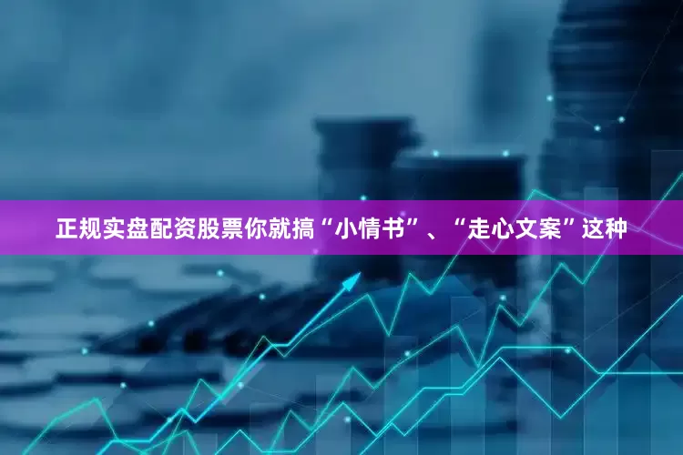正规实盘配资股票你就搞“小情书”、“走心文案”这种