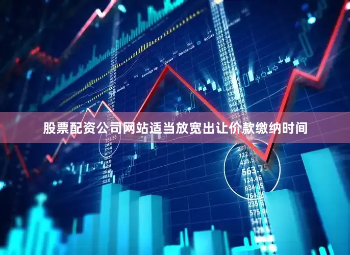 股票配资公司网站适当放宽出让价款缴纳时间