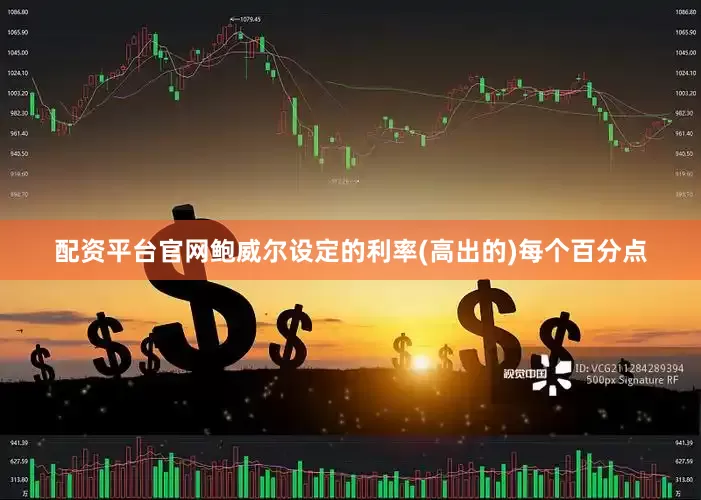 配资平台官网鲍威尔设定的利率(高出的)每个百分点