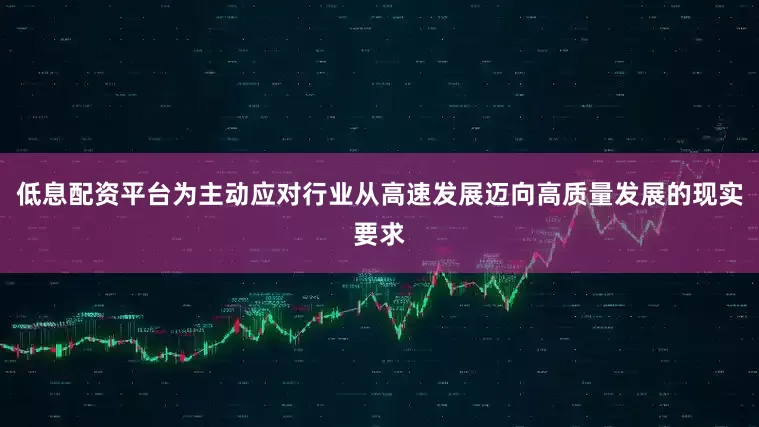 低息配资平台为主动应对行业从高速发展迈向高质量发展的现实要求