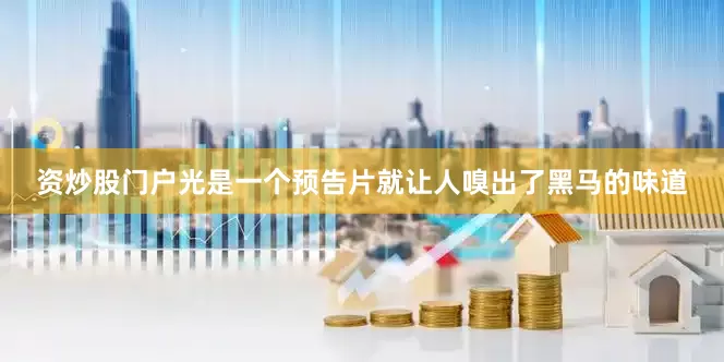 资炒股门户光是一个预告片就让人嗅出了黑马的味道