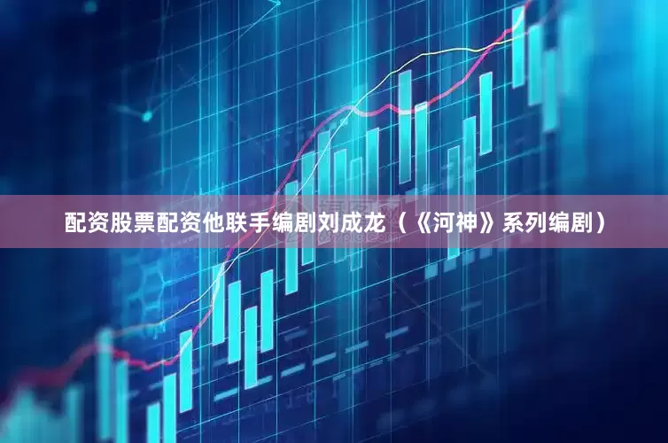 配资股票配资他联手编剧刘成龙（《河神》系列编剧）