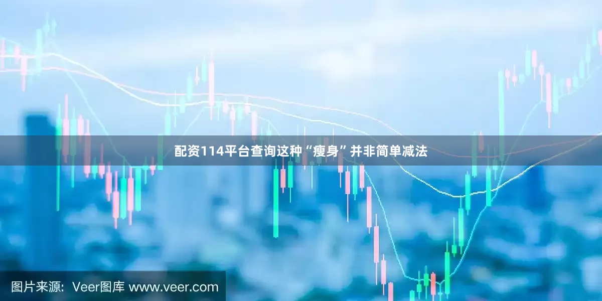 配资114平台查询这种“瘦身”并非简单减法