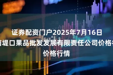 证券配资门户2025年7月16日济南堤口果品批发发展有限责任公司价格行情