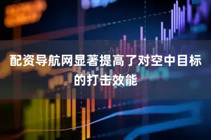配资导航网显著提高了对空中目标的打击效能