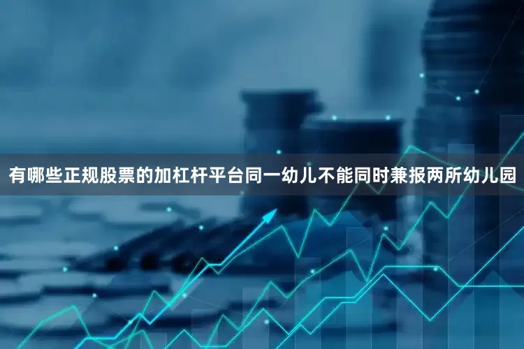 有哪些正规股票的加杠杆平台同一幼儿不能同时兼报两所幼儿园