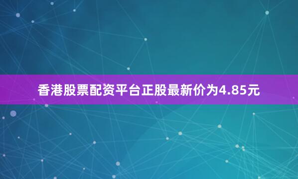 香港股票配资平台正股最新价为4.85元