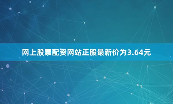 网上股票配资网站正股最新价为3.64元