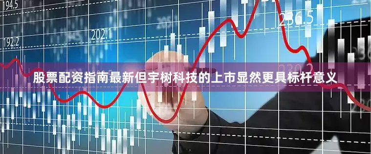 股票配资指南最新但宇树科技的上市显然更具标杆意义