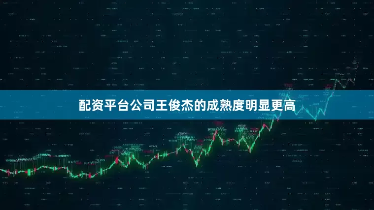 配资平台公司王俊杰的成熟度明显更高