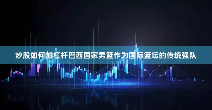 炒股如何加杠杆巴西国家男篮作为国际篮坛的传统强队