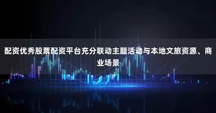 配资优秀股票配资平台充分联动主题活动与本地文旅资源、商业场景