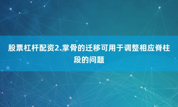 股票杠杆配资2.掌骨的迁移可用于调整相应脊柱段的问题