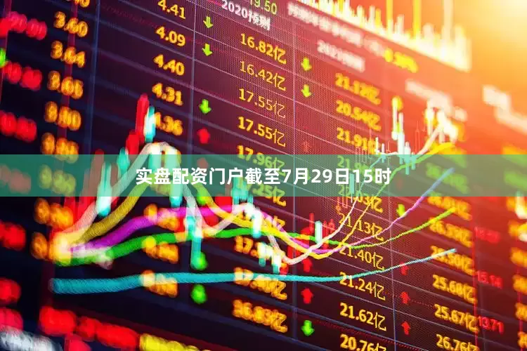 实盘配资门户截至7月29日15时