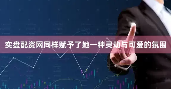 实盘配资网同样赋予了她一种灵动与可爱的氛围