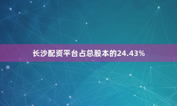 长沙配资平台占总股本的24.43%