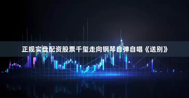 正规实盘配资股票千玺走向钢琴自弹自唱《送别》