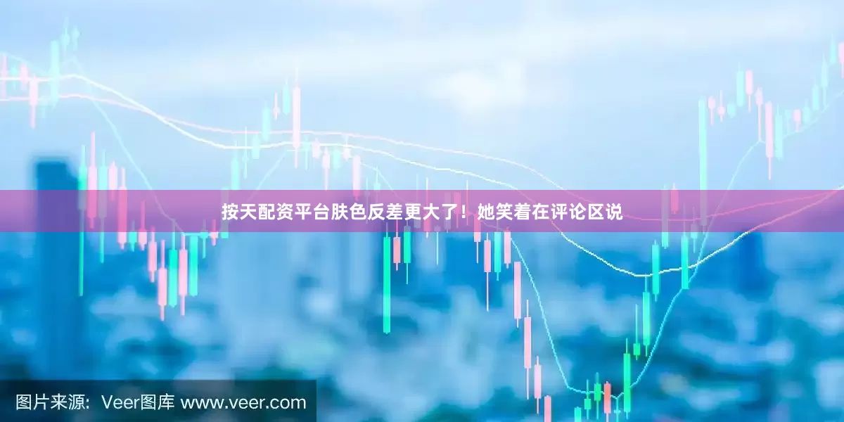 按天配资平台肤色反差更大了！她笑着在评论区说